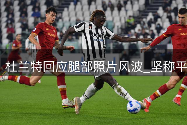 杜兰特回应腿部照片风波 坚称平时很注重个人卫生
