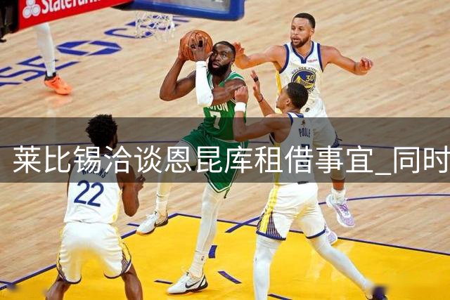 莱比锡洽谈恩昆库租借事宜 同时考察沃尔特马德与桑乔