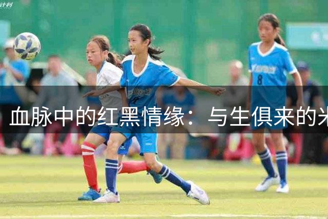 血脉中的红黑情缘：与生俱来的米兰信仰